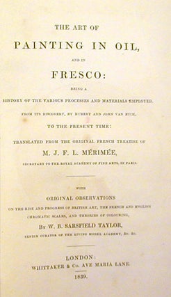 The Art of Painting in Oil, and in Fresco: Being a History of the Various Processes and Materials Employed, from Its Discovery, By Hubert and John Van Eyck, to the Present Time; Translated from the Original French Treatise of M. J. F. L. Mérimée,.. with Original Observations ... by W. B. Sarsfield Taylor ....