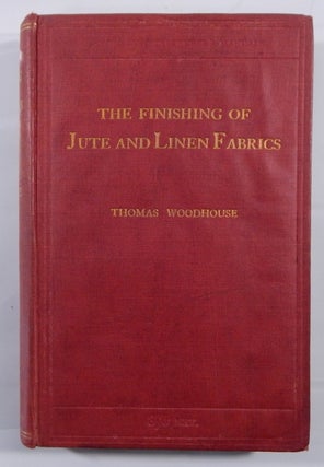 Item #19308 The Finishing of Jute & Linen Fabrics. Thomas Woodhouse